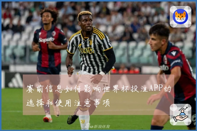 赛前信息如何影响世界杯投注APP的选择和使用注意事项