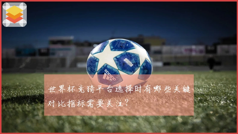世界杯竞猜平台选择时有哪些关键对比指标需要关注？