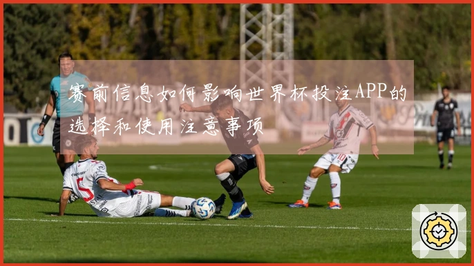 赛前信息如何影响世界杯投注APP的选择和使用注意事项