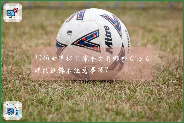 2026世界杯买球平台有哪些合法合规的选择和注意事项?
